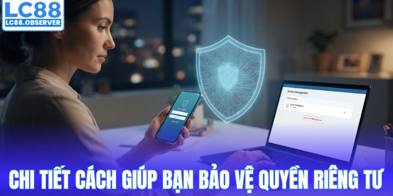 Chi tiết cách giúp bạn bảo vệ quyền riêng tư